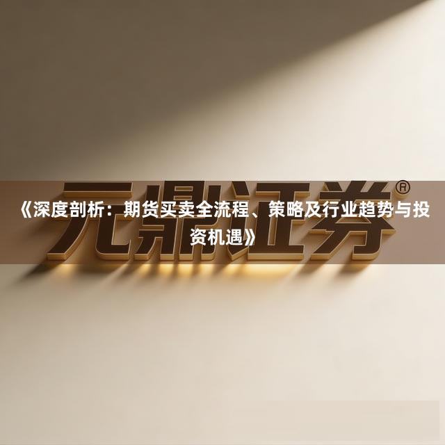 《深度剖析：期货买卖全流程、策略及行业趋势与投资机遇》