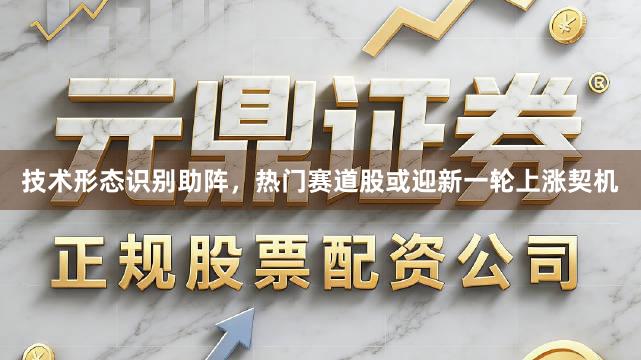 技术形态识别助阵，热门赛道股或迎新一轮上涨契机
