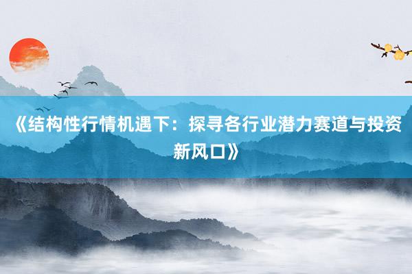 《结构性行情机遇下：探寻各行业潜力赛道与投资新风口》