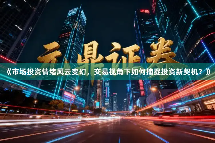 《市场投资情绪风云变幻，交易视角下如何捕捉投资新契机？》