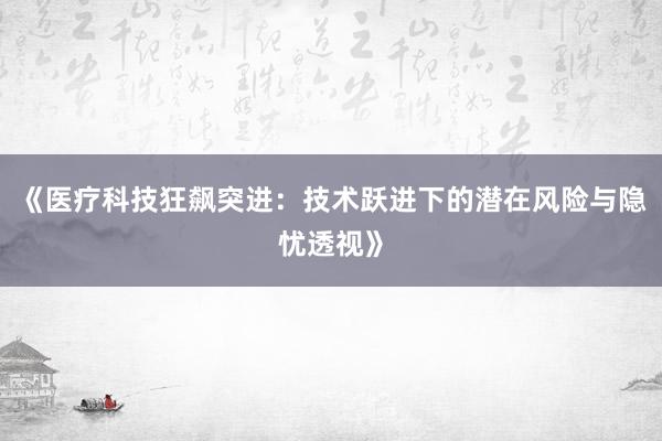 《医疗科技狂飙突进：技术跃进下的潜在风险与隐忧透视》