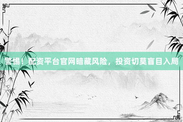 警惕！配资平台官网暗藏风险，投资切莫盲目入局