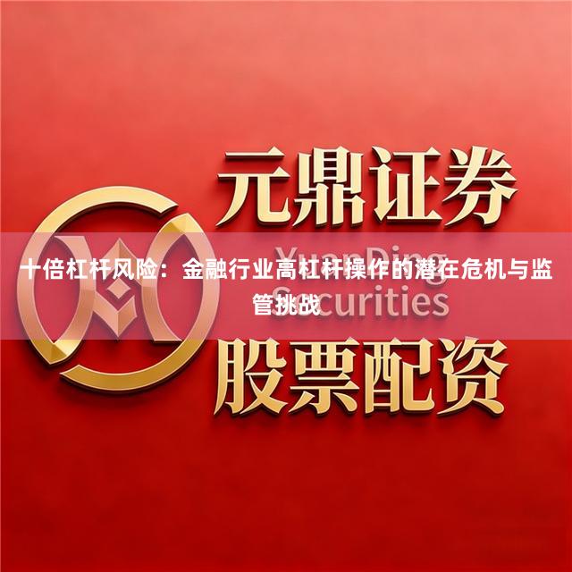 十倍杠杆风险：金融行业高杠杆操作的潜在危机与监管挑战