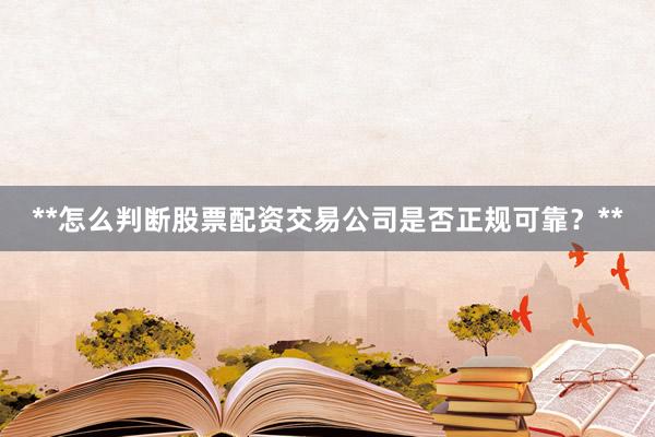 **怎么判断股票配资交易公司是否正规可靠？**