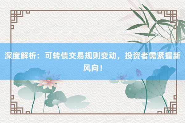 深度解析：可转债交易规则变动，投资者需紧握新风向！