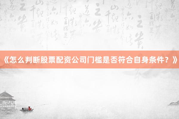 《怎么判断股票配资公司门槛是否符合自身条件？》