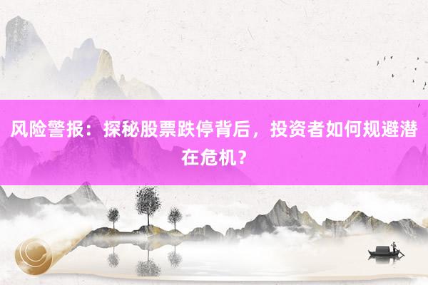 风险警报：探秘股票跌停背后，投资者如何规避潜在危机？