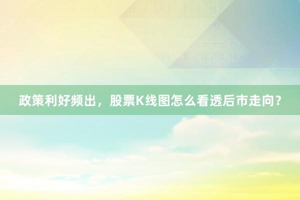 政策利好频出，股票K线图怎么看透后市走向？