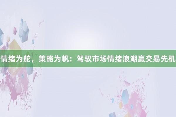 情绪为舵，策略为帆：驾驭市场情绪浪潮赢交易先机