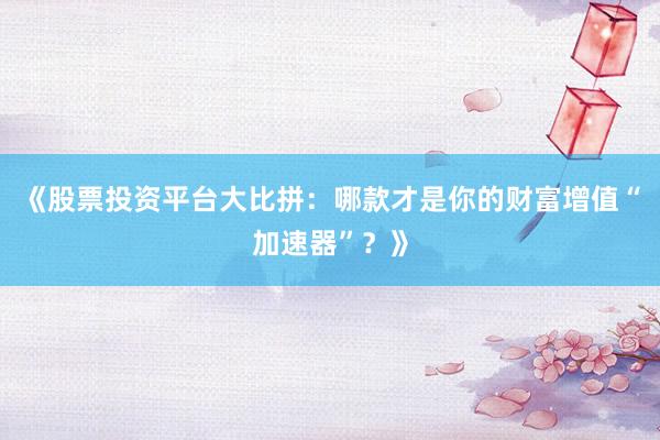 《股票投资平台大比拼：哪款才是你的财富增值“加速器”？》