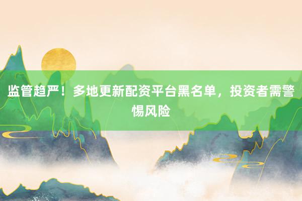 监管趋严！多地更新配资平台黑名单，投资者需警惕风险