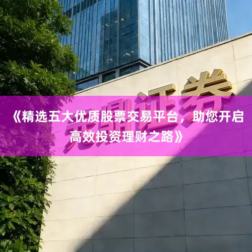 《精选五大优质股票交易平台，助您开启高效投资理财之路》