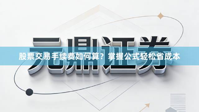 股票交易手续费如何算？掌握公式轻松省成本