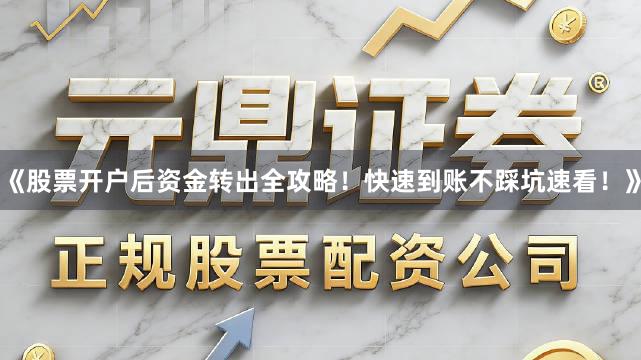 《股票开户后资金转出全攻略！快速到账不踩坑速看！》
