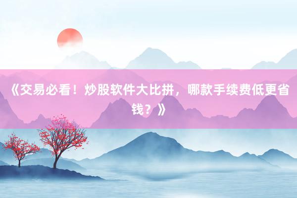 《交易必看！炒股软件大比拼，哪款手续费低更省钱？》