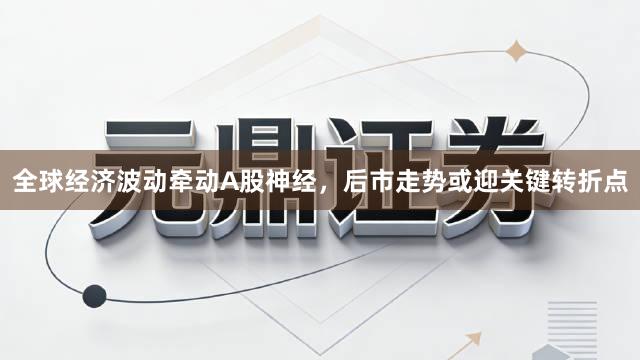 全球经济波动牵动A股神经，后市走势或迎关键转折点