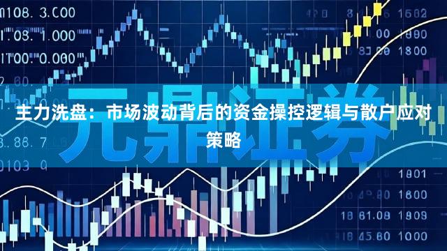 主力洗盘：市场波动背后的资金操控逻辑与散户应对策略
