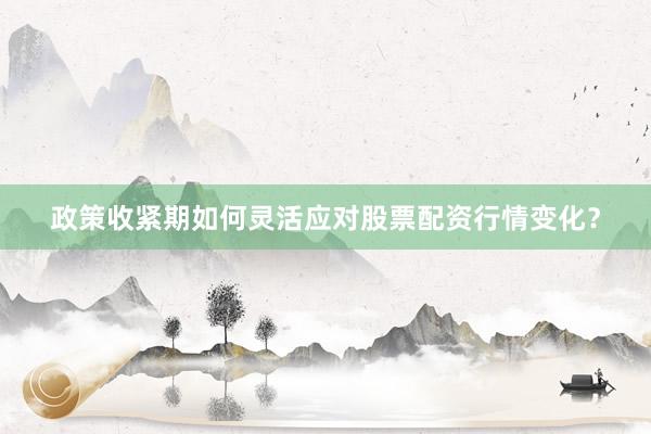 政策收紧期如何灵活应对股票配资行情变化？