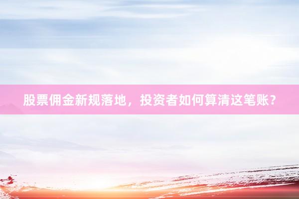 股票佣金新规落地，投资者如何算清这笔账？
