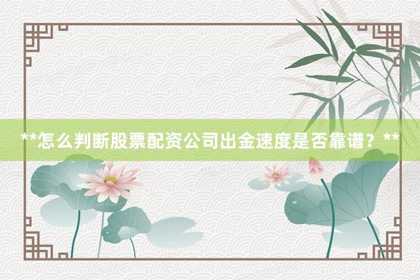 **怎么判断股票配资公司出金速度是否靠谱？**