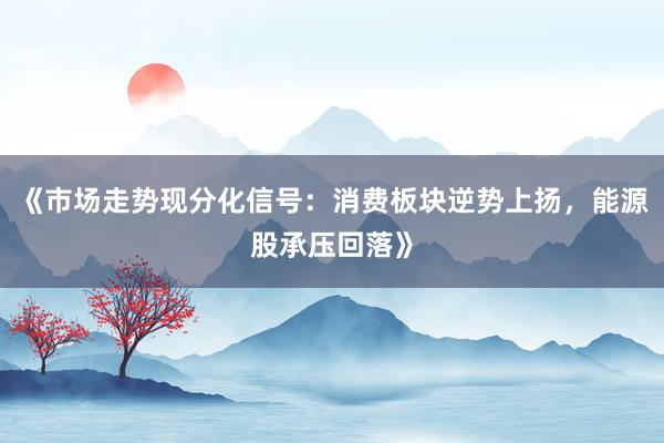 《市场走势现分化信号：消费板块逆势上扬，能源股承压回落》