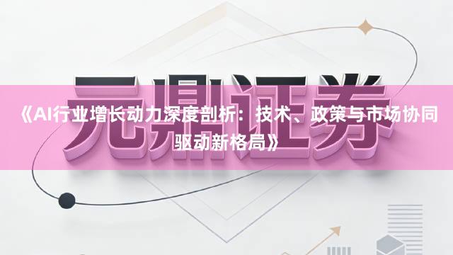 《AI行业增长动力深度剖析：技术、政策与市场协同驱动新格局》