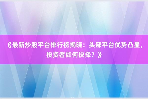《最新炒股平台排行榜揭晓：头部平台优势凸显，投资者如何抉择？》