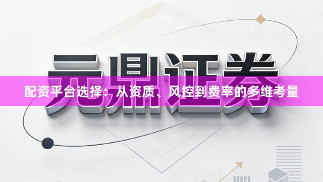 配资平台选择：从资质、风控到费率的多维考量