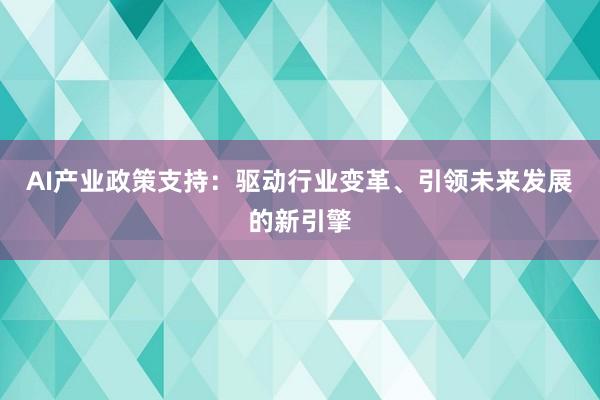 AI产业政策支持：驱动行业变革、引领未来发展的新引擎