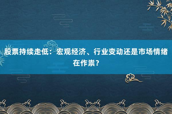 股票持续走低：宏观经济、行业变动还是市场情绪在作祟？