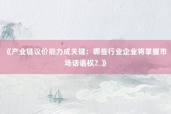 《产业链议价能力成关键：哪些行业企业将掌握市场话语权？》