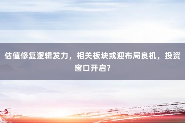 估值修复逻辑发力，相关板块或迎布局良机，投资窗口开启？