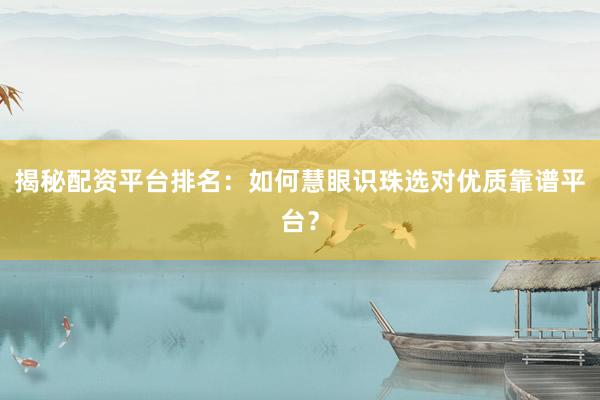 揭秘配资平台排名：如何慧眼识珠选对优质靠谱平台？