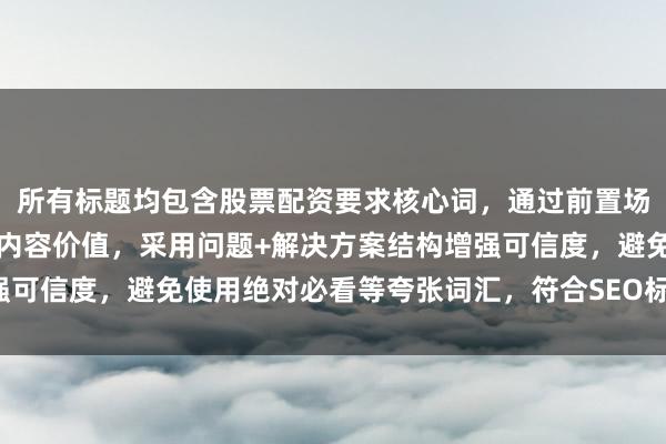 所有标题均包含股票配资要求核心词，通过前置场景描述让用户快速判断内容价值，采用问题+解决方案结构增强可信度，避免使用绝对必看等夸张词汇，符合SEO标题优化规范。