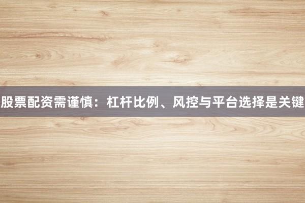 股票配资需谨慎：杠杆比例、风控与平台选择是关键