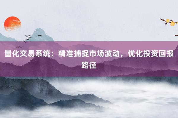 量化交易系统：精准捕捉市场波动，优化投资回报路径
