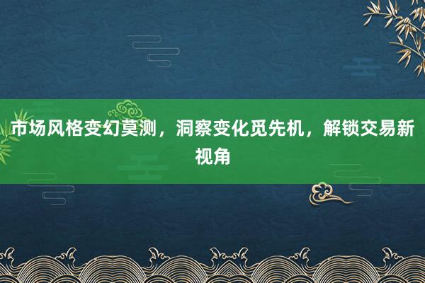 市场风格变幻莫测，洞察变化觅先机，解锁交易新视角