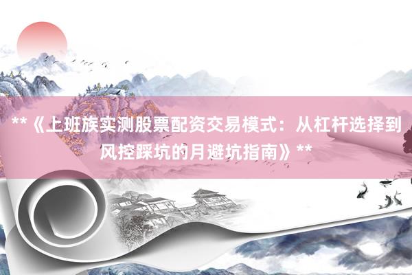 **《上班族实测股票配资交易模式：从杠杆选择到风控踩坑的月避坑指南》**