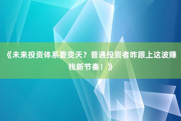 《未来投资体系要变天？普通投资者咋跟上这波赚钱新节奏！》