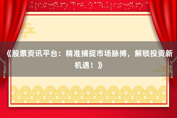 《股票资讯平台：精准捕捉市场脉搏，解锁投资新机遇！》
