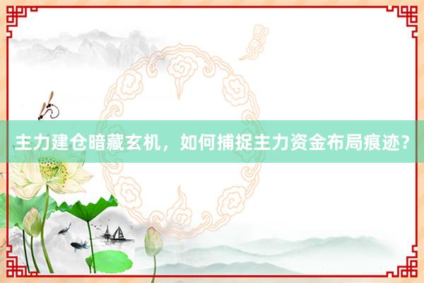主力建仓暗藏玄机，如何捕捉主力资金布局痕迹？