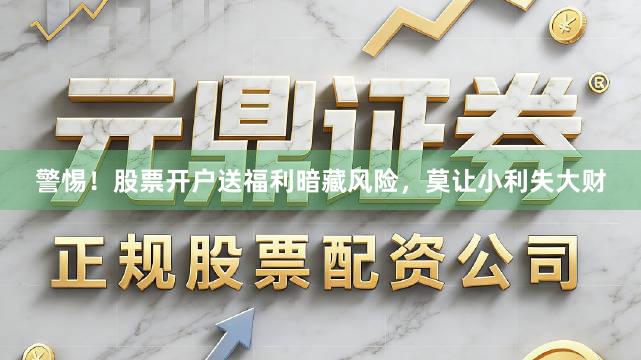 警惕！股票开户送福利暗藏风险，莫让小利失大财