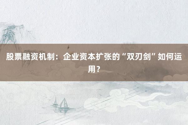 股票融资机制：企业资本扩张的“双刃剑”如何运用？