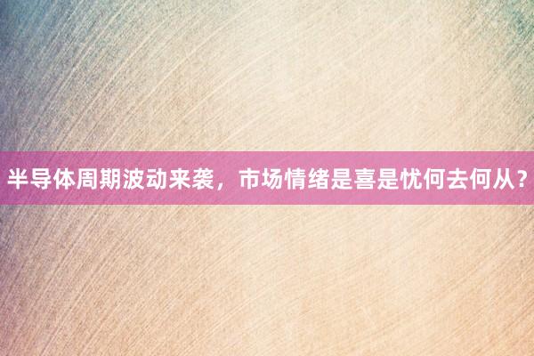 半导体周期波动来袭，市场情绪是喜是忧何去何从？