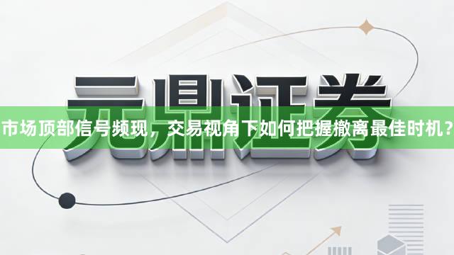 市场顶部信号频现，交易视角下如何把握撤离最佳时机？