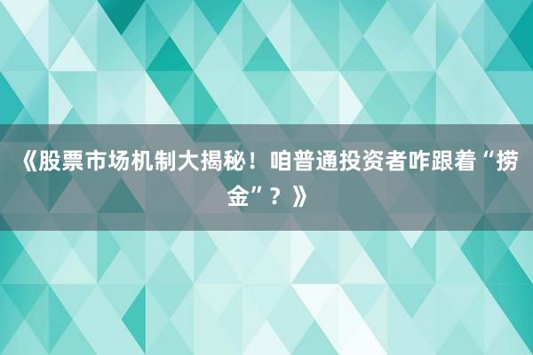 《股票市场机制大揭秘！咱普通投资者咋跟着“捞金”？》