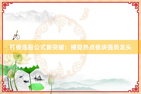 打板选股公式新突破：捕捉热点板块强势龙头