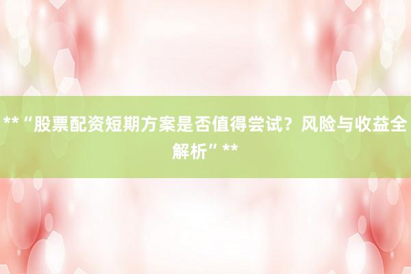**“股票配资短期方案是否值得尝试？风险与收益全解析”**