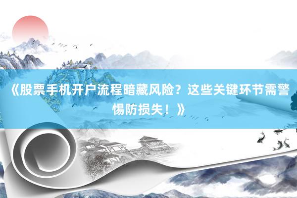《股票手机开户流程暗藏风险？这些关键环节需警惕防损失！》