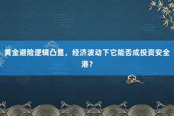 黄金避险逻辑凸显，经济波动下它能否成投资安全港？